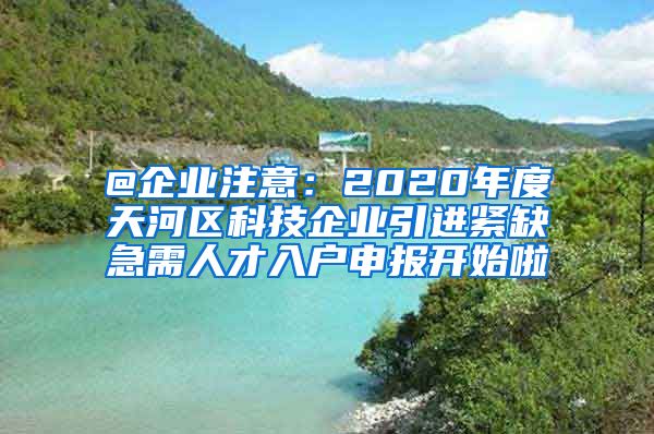 @企业注意：2020年度天河区科技企业引进紧缺急需人才入户申报开始啦