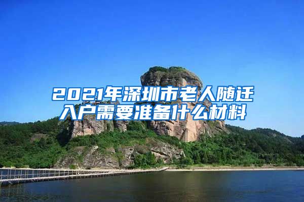 2021年深圳市老人随迁入户需要准备什么材料