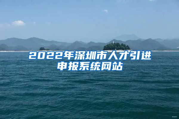 2022年深圳市人才引进申报系统网站