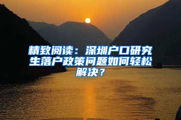 精致阅读：深圳户口研究生落户政策问题如何轻松解决？