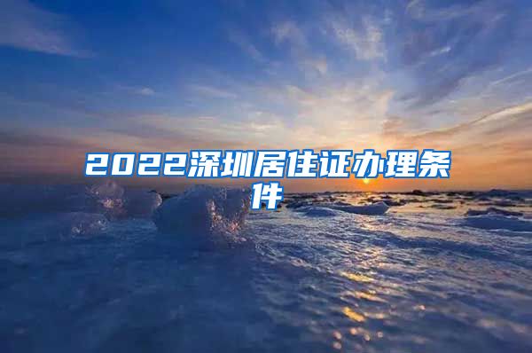 2022深圳居住证办理条件