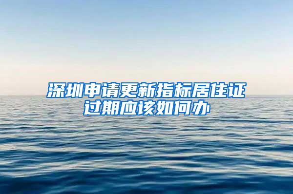 深圳申请更新指标居住证过期应该如何办