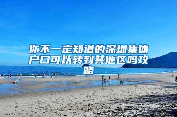 你不一定知道的深圳集体户口可以转到其他区吗攻略