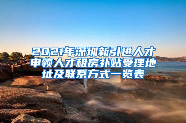 2021年深圳新引进人才申领人才租房补贴受理地址及联系方式一览表