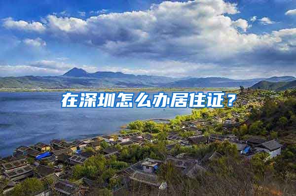 在深圳怎么办居住证？