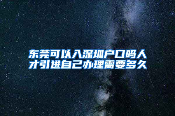 东莞可以入深圳户口吗人才引进自己办理需要多久