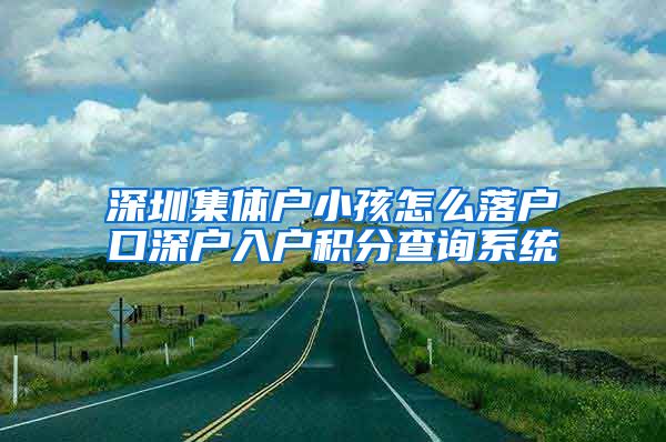 深圳集体户小孩怎么落户口深户入户积分查询系统