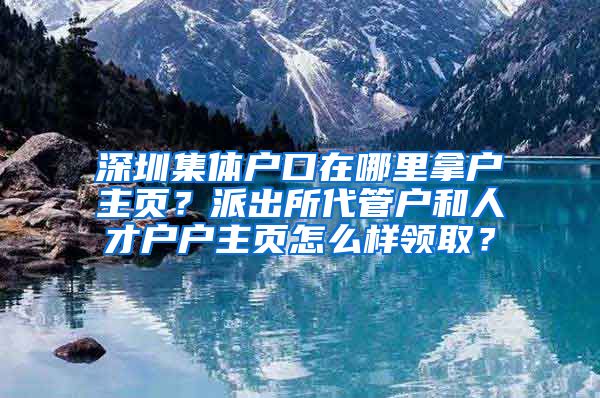 深圳集体户口在哪里拿户主页？派出所代管户和人才户户主页怎么样领取？