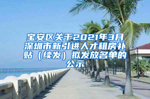 宝安区关于2021年3月深圳市新引进人才租房补贴（续发）拟发放名单的公示