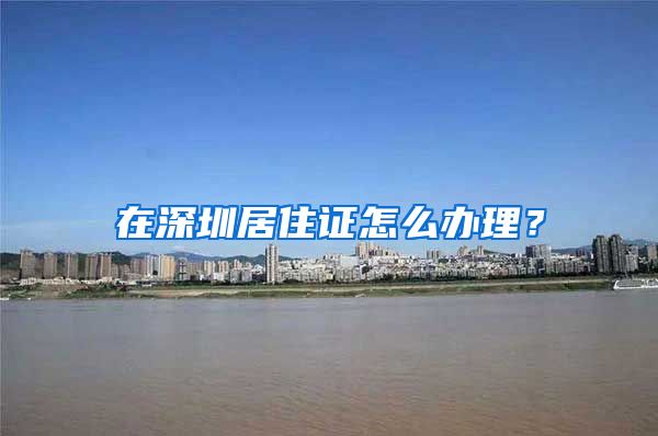 在深圳居住证怎么办理？