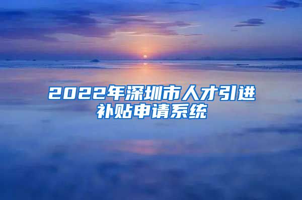 2022年深圳市人才引进补贴申请系统