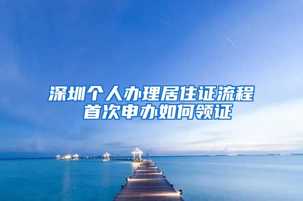 深圳个人办理居住证流程 首次申办如何领证