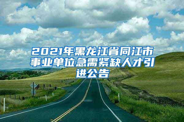 2021年黑龙江省同江市事业单位急需紧缺人才引进公告