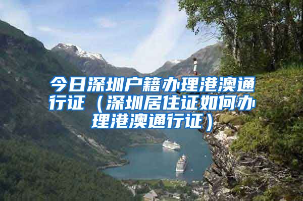 今日深圳户籍办理港澳通行证（深圳居住证如何办理港澳通行证）