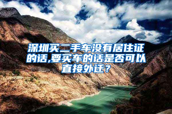 深圳买二手车没有居住证的话,要买车的话是否可以直接外迁？