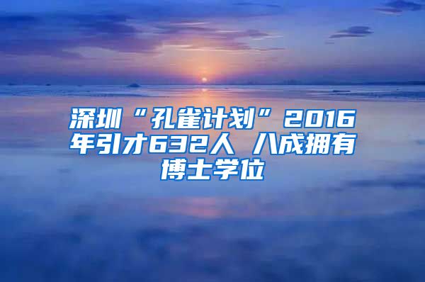 深圳“孔雀计划”2016年引才632人 八成拥有博士学位