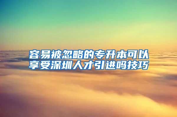 容易被忽略的专升本可以享受深圳人才引进吗技巧