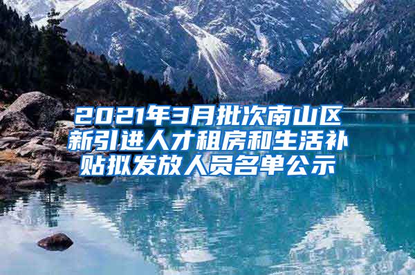 2021年3月批次南山区新引进人才租房和生活补贴拟发放人员名单公示