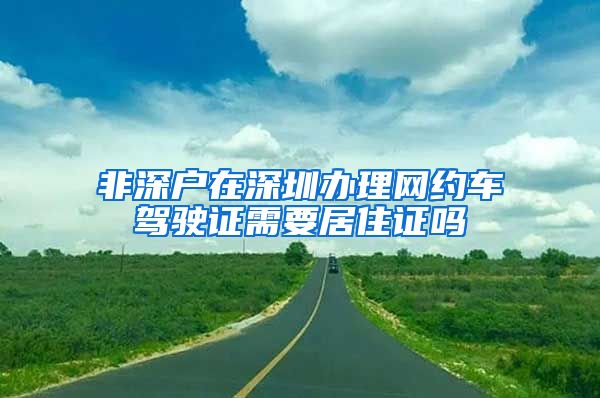 非深户在深圳办理网约车驾驶证需要居住证吗