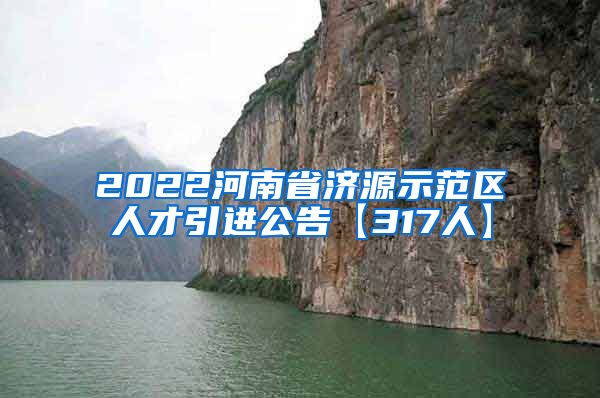 2022河南省济源示范区人才引进公告【317人】