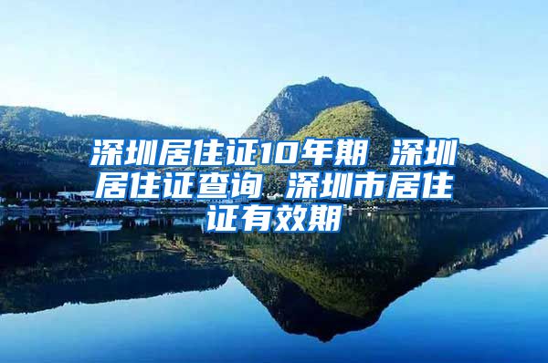 深圳居住证10年期 深圳居住证查询 深圳市居住证有效期