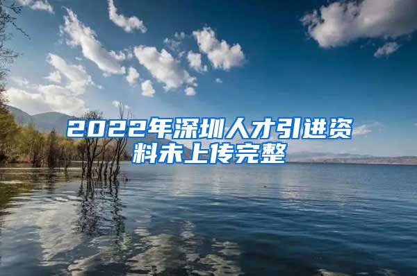 2022年深圳人才引进资料未上传完整