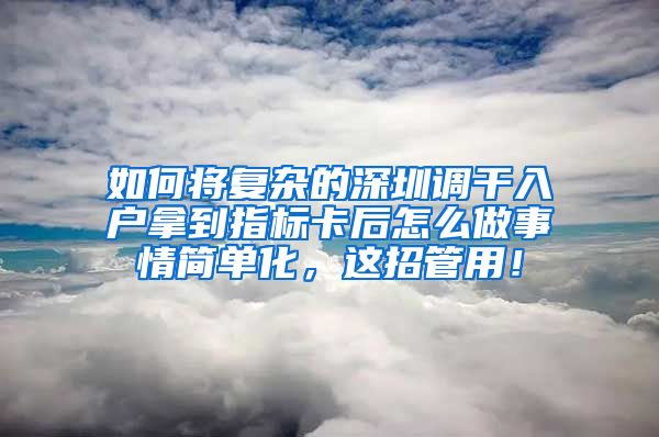 如何将复杂的深圳调干入户拿到指标卡后怎么做事情简单化，这招管用！