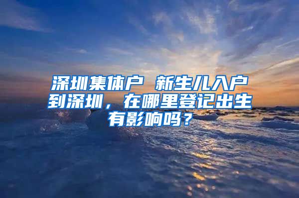 深圳集体户 新生儿入户到深圳，在哪里登记出生有影响吗？