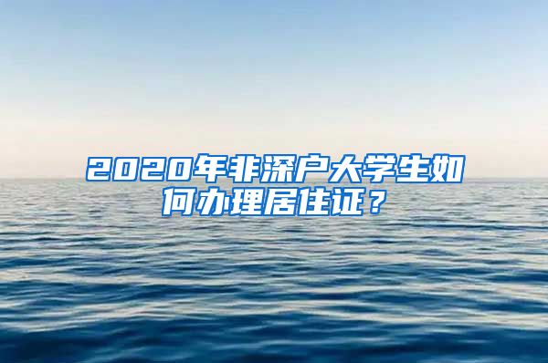 2020年非深户大学生如何办理居住证？