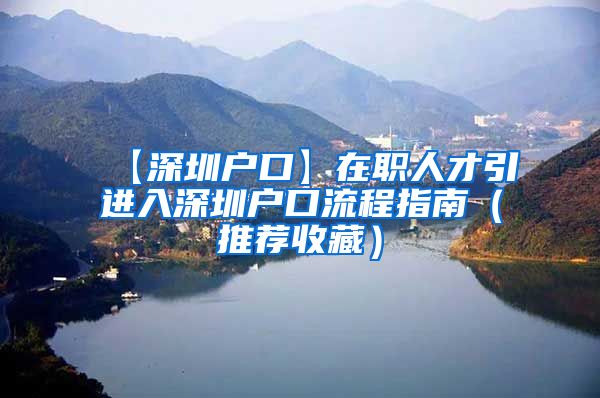 【深圳户口】在职人才引进入深圳户口流程指南（推荐收藏）