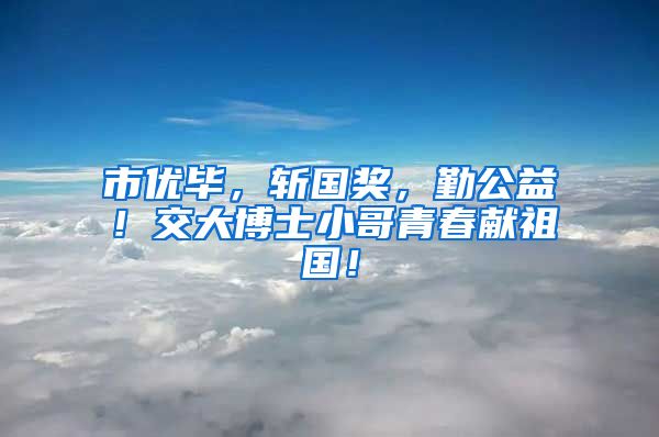 市优毕，斩国奖，勤公益！交大博士小哥青春献祖国！