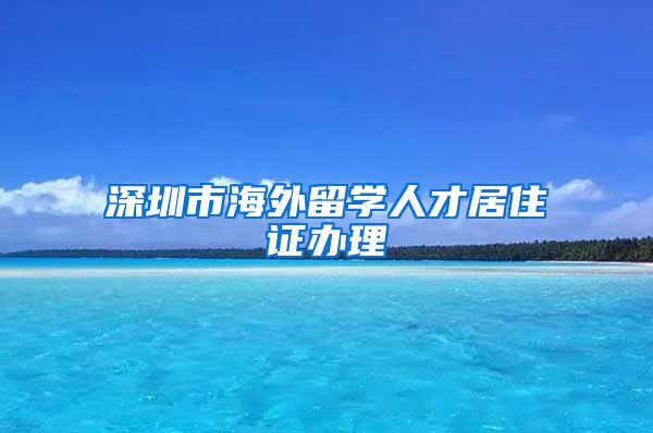 深圳市海外留学人才居住证办理