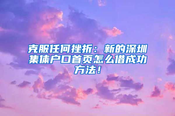 克服任何挫折：新的深圳集体户口首页怎么借成功方法！