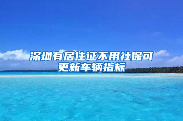 深圳有居住证不用社保可更新车辆指标