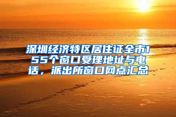 深圳经济特区居住证全市155个窗口受理地址与电话，派出所窗口网点汇总