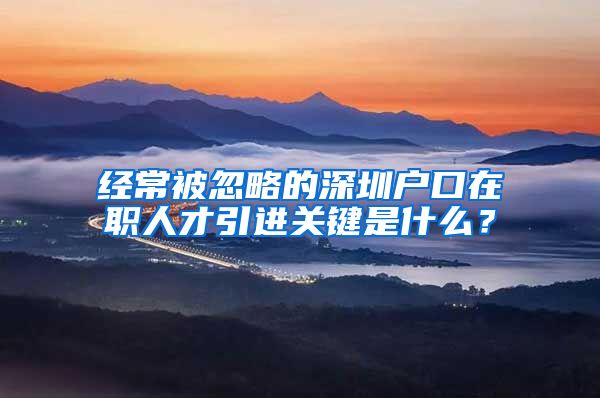 经常被忽略的深圳户口在职人才引进关键是什么？