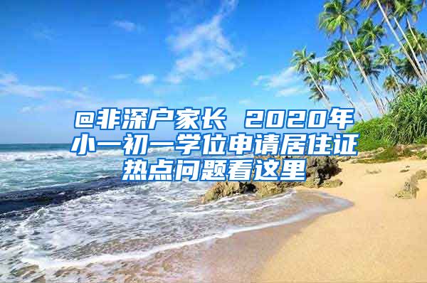 @非深户家长 2020年小一初一学位申请居住证热点问题看这里