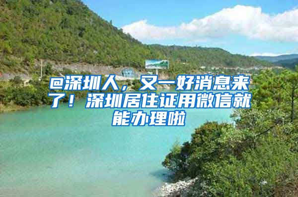 @深圳人，又一好消息来了！深圳居住证用微信就能办理啦