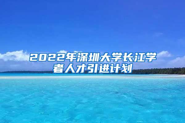 2022年深圳大学长江学者人才引进计划