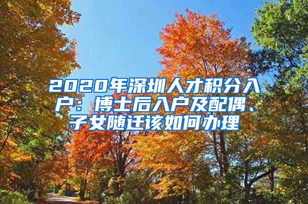 2020年深圳人才积分入户：博士后入户及配偶、子女随迁该如何办理