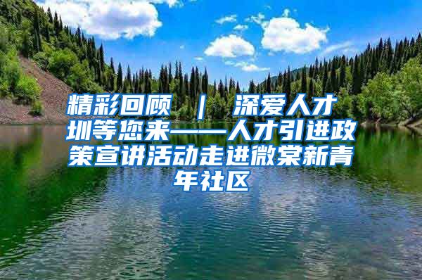 精彩回顾 ｜ 深爱人才 圳等您来——人才引进政策宣讲活动走进微棠新青年社区