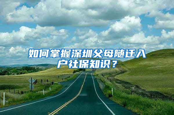 如何掌握深圳父母随迁入户社保知识？