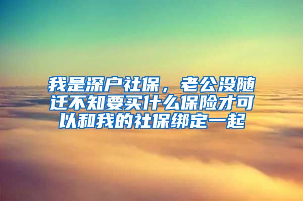 我是深户社保，老公没随迁不知要买什么保险才可以和我的社保绑定一起