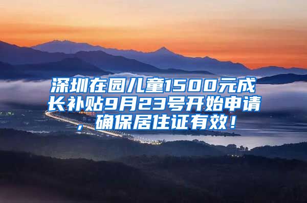 深圳在园儿童1500元成长补贴9月23号开始申请，确保居住证有效！