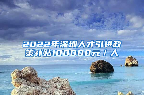 2022年深圳人才引进政策补贴100000元／人