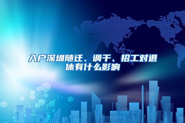 入户深圳随迁、调干、招工对退休有什么影响