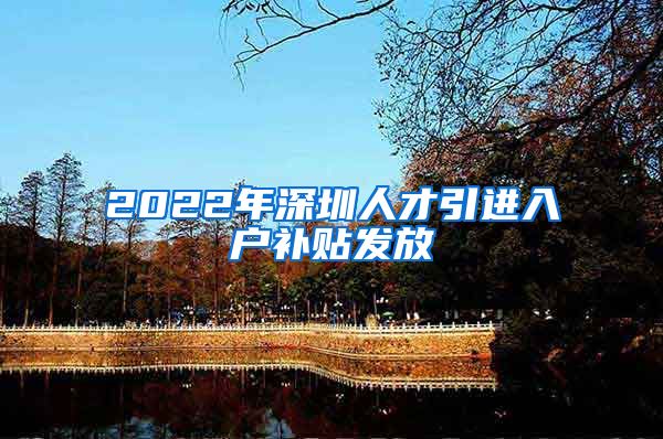 2022年深圳人才引进入户补贴发放