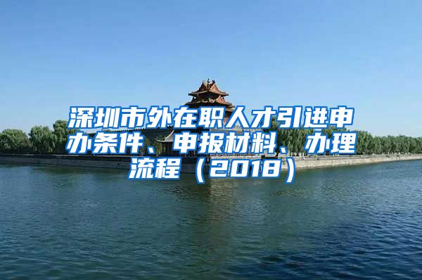 深圳市外在职人才引进申办条件、申报材料、办理流程（2018）