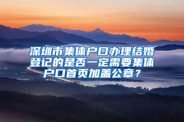 深圳市集体户口办理结婚登记的是否一定需要集体户口首页加盖公章？