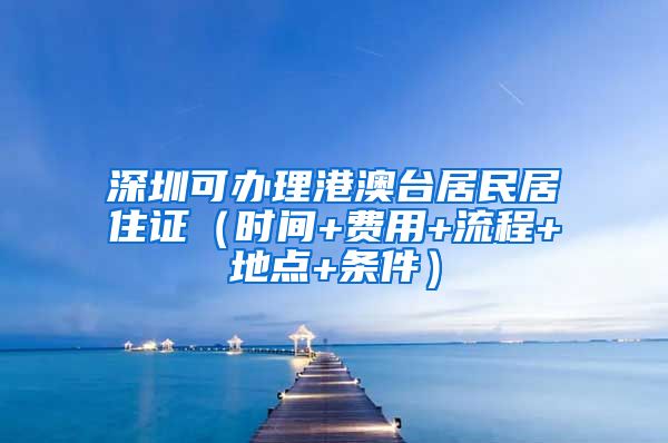 深圳可办理港澳台居民居住证（时间+费用+流程+地点+条件）